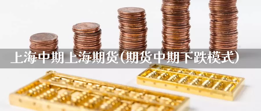 上海中期上海期货(期货中期下跌模式)_https://www.chuangyunda.com_期货入门_第1张