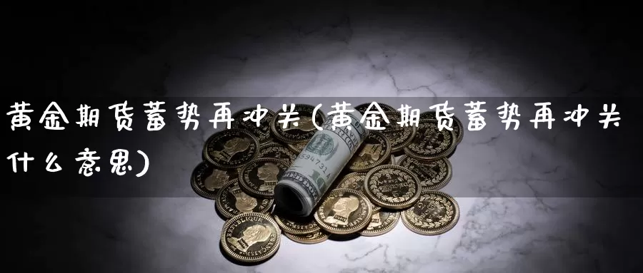 黄金期货蓄势再冲关(黄金期货蓄势再冲关什么意思)_https://www.chuangyunda.com_期货理财_第1张