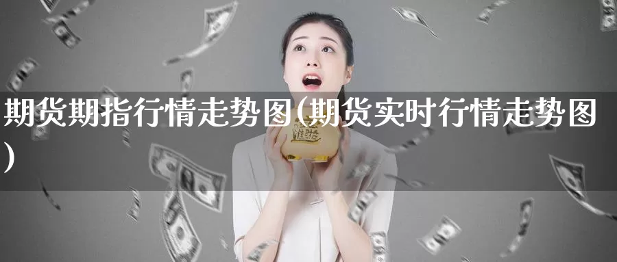 期货期指行情走势图(期货实时行情走势图)_https://www.chuangyunda.com_原油期货_第1张