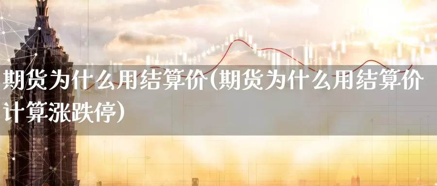 期货为什么用结算价(期货为什么用结算价计算涨跌停)_https://www.chuangyunda.com_期货理财_第1张