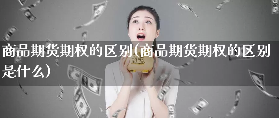 商品期货期权的区别(商品期货期权的区别是什么)_https://www.chuangyunda.com_期货理财_第1张