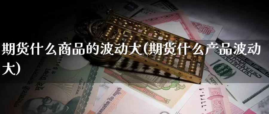 期货什么商品的波动大(期货什么产品波动大)_https://www.chuangyunda.com_期货入门_第1张