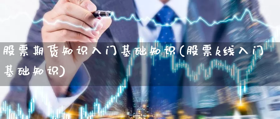 股票期货知识入门基础知识(股票k线入门基础知识)_https://www.chuangyunda.com_期货入门_第1张