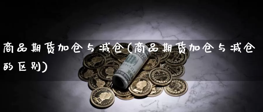 商品期货加仓与减仓(商品期货加仓与减仓的区别)_https://www.chuangyunda.com_黄金期货_第1张