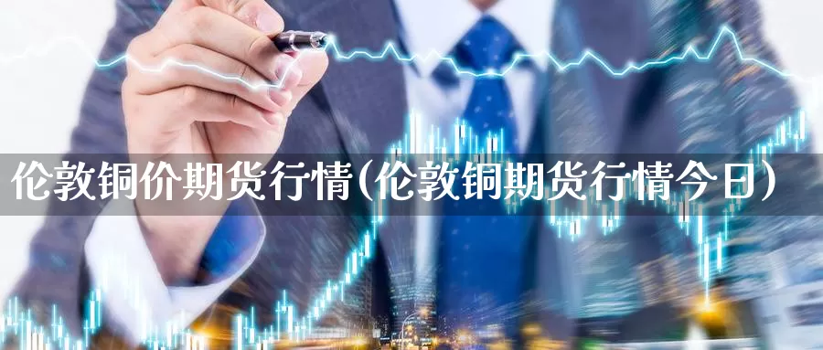 伦敦铜价期货行情(伦敦铜期货行情今日)_https://www.chuangyunda.com_期货理财_第1张