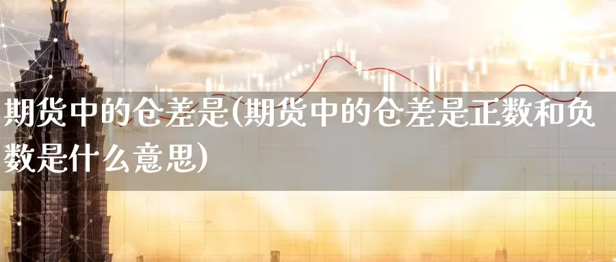 期货中的仓差是(期货中的仓差是正数和负数是什么意思)_https://www.chuangyunda.com_纳指期货_第1张