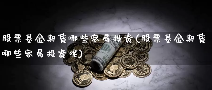 股票基金期货哪些容易投资(股票基金期货哪些容易投资呢)_https://www.chuangyunda.com_原油期货_第1张