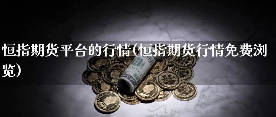 恒指期货平台的行情(恒指期货行情免费浏览)_https://www.chuangyunda.com_原油期货_第1张