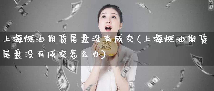 上海燃油期货尾盘没有成交(上海燃油期货尾盘没有成交怎么办)_https://www.chuangyunda.com_原油期货_第1张