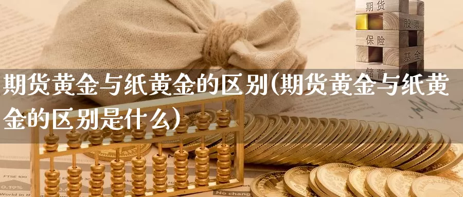 期货黄金与纸黄金的区别(期货黄金与纸黄金的区别是什么)_https://www.chuangyunda.com_期货分类_第1张