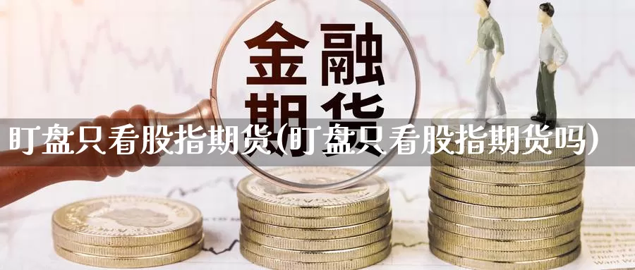 盯盘只看股指期货(盯盘只看股指期货吗)_https://www.chuangyunda.com_黄金期货_第1张