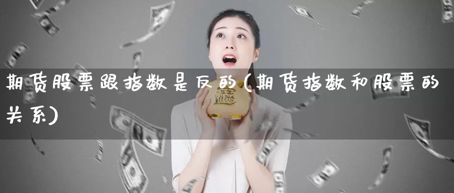 期货股票跟指数是反的(期货指数和股票的关系)_https://www.chuangyunda.com_期货技术_第1张