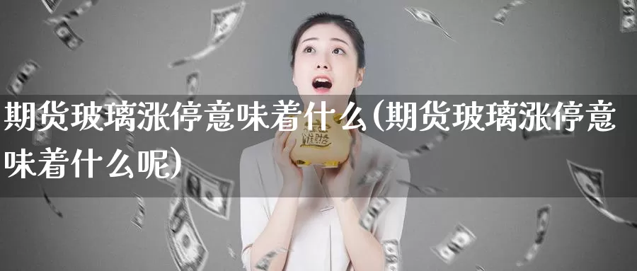 期货玻璃涨停意味着什么(期货玻璃涨停意味着什么呢)_https://www.chuangyunda.com_纳指期货_第1张