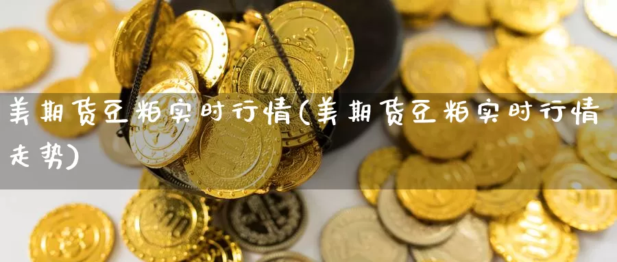 美期货豆粕实时行情(美期货豆粕实时行情走势)_https://www.chuangyunda.com_纳指期货_第1张