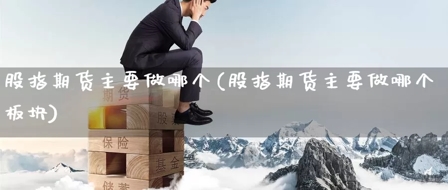 股指期货主要做哪个(股指期货主要做哪个板块)_https://www.chuangyunda.com_纳指期货_第1张