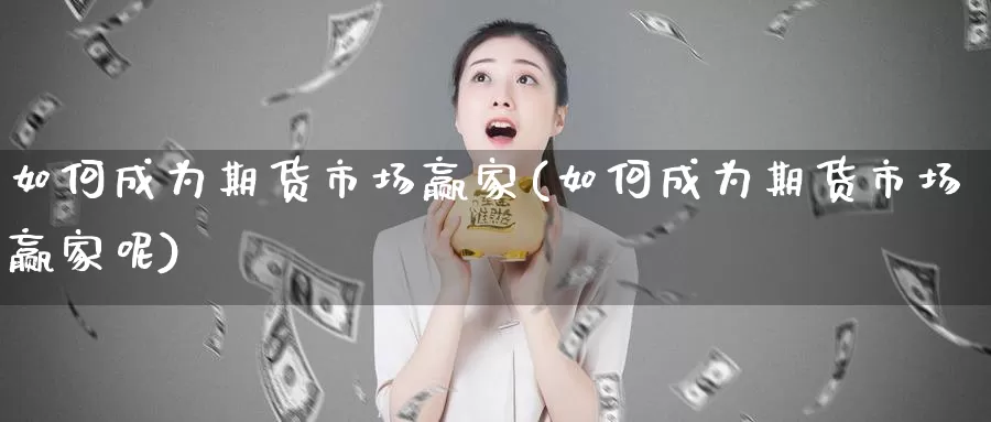 如何成为期货市场赢家(如何成为期货市场赢家呢)_https://www.chuangyunda.com_原油期货_第1张