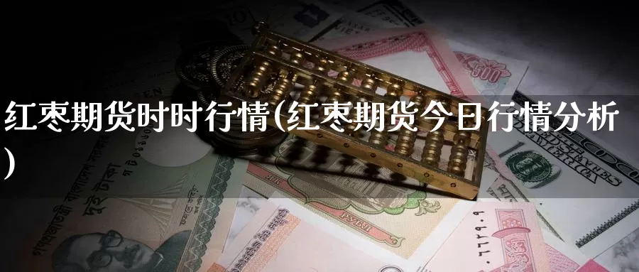 红枣期货时时行情(红枣期货今日行情分析)_https://www.chuangyunda.com_期货理财_第1张