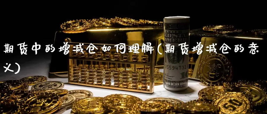 期货中的增减仓如何理解(期货增减仓的意义)_https://www.chuangyunda.com_期货理财_第1张