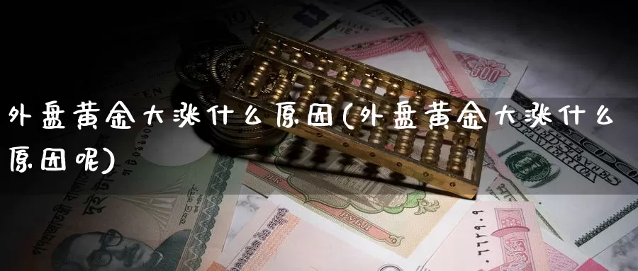 外盘黄金大涨什么原因(外盘黄金大涨什么原因呢)_https://www.chuangyunda.com_期货入门_第1张