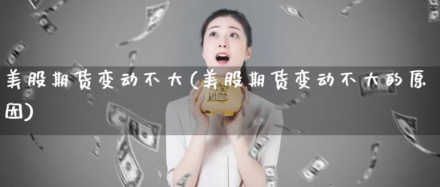 美股期货变动不大(美股期货变动不大的原因)_https://www.chuangyunda.com_期货入门_第1张