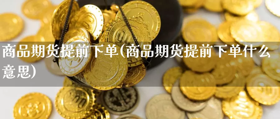 商品期货提前下单(商品期货提前下单什么意思)_https://www.chuangyunda.com_期货技术_第1张