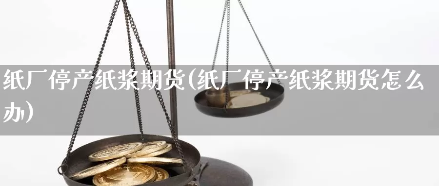 纸厂停产纸浆期货(纸厂停产纸浆期货怎么办)_https://www.chuangyunda.com_黄金期货_第1张