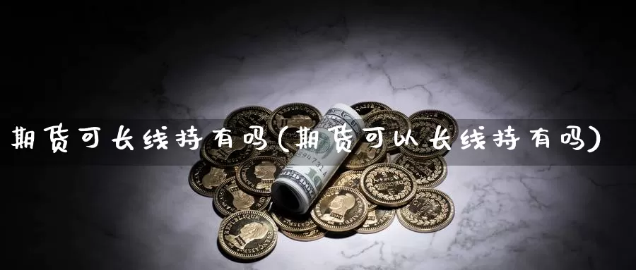 期货可长线持有吗(期货可以长线持有吗)_https://www.chuangyunda.com_黄金期货_第1张