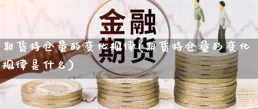 期货持仓量的变化规律(期货持仓量的变化规律是什么)_https://www.chuangyunda.com_原油期货_第1张