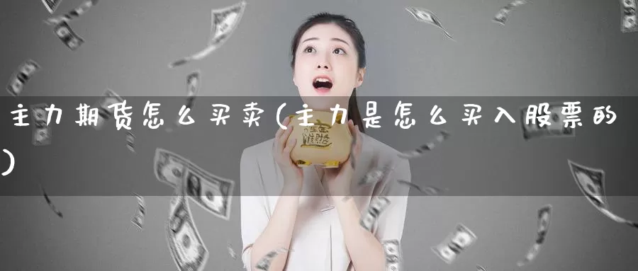 主力期货怎么买卖(主力是怎么买入股票的)_https://www.chuangyunda.com_期货入门_第1张