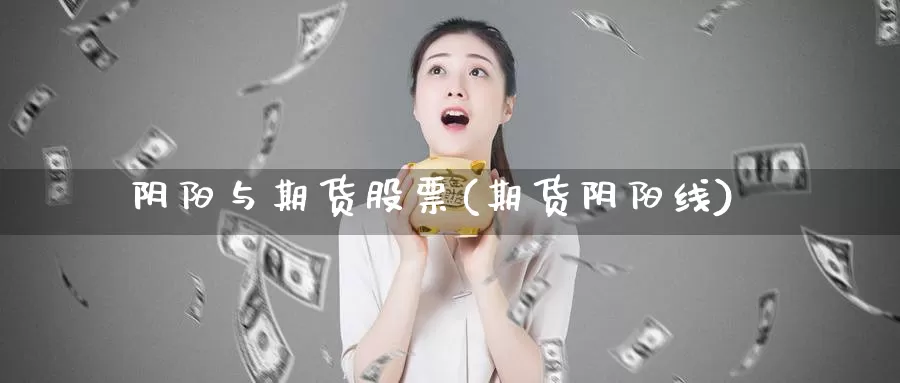 阴阳与期货股票(期货阴阳线)_https://www.chuangyunda.com_期货分类_第1张