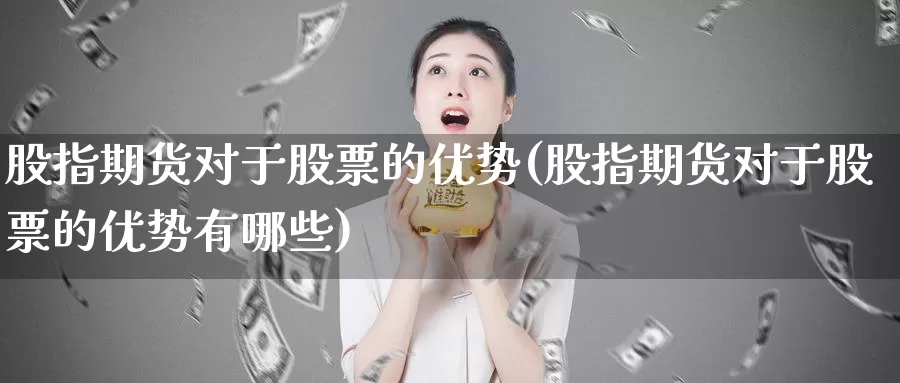 股指期货对于股票的优势(股指期货对于股票的优势有哪些)_https://www.chuangyunda.com_期货理财_第1张