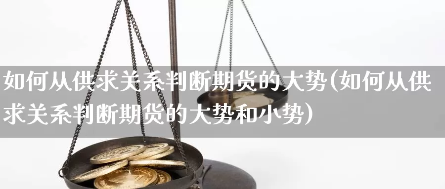 如何从供求关系判断期货的大势(如何从供求关系判断期货的大势和小势)_https://www.chuangyunda.com_期货理财_第1张