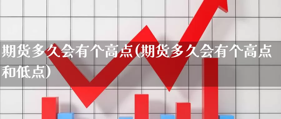 期货多久会有个高点(期货多久会有个高点和低点)_https://www.chuangyunda.com_期货分类_第1张