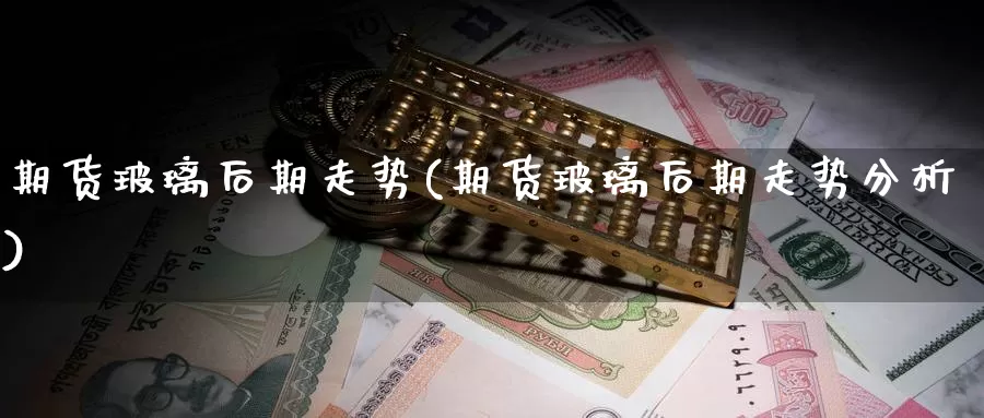 期货玻璃后期走势(期货玻璃后期走势分析)_https://www.chuangyunda.com_期货分类_第1张