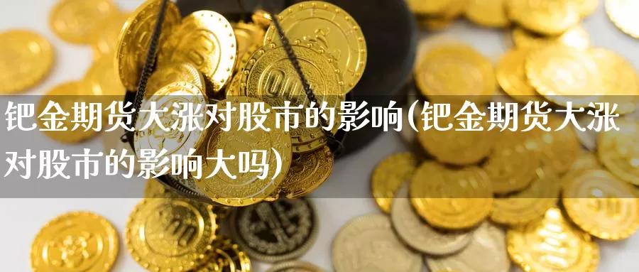 钯金期货大涨对股市的影响(钯金期货大涨对股市的影响大吗)_https://www.chuangyunda.com_黄金期货_第1张