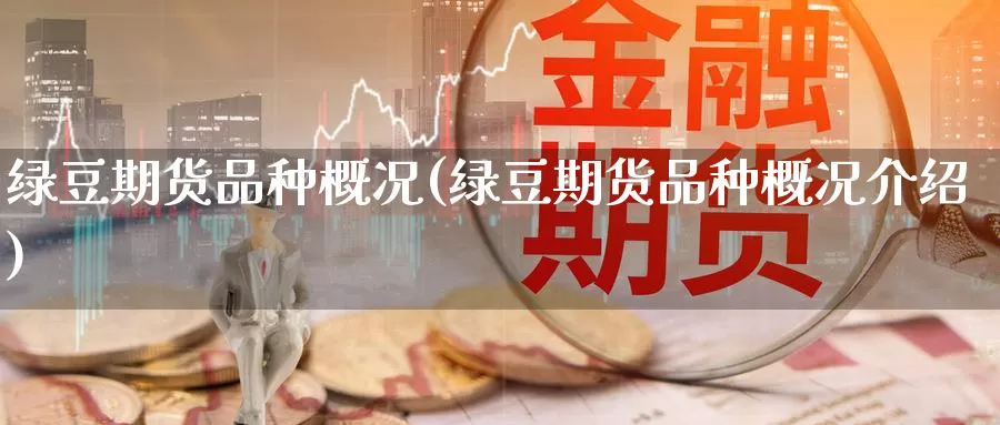 绿豆期货品种概况(绿豆期货品种概况介绍)_https://www.chuangyunda.com_期货入门_第1张