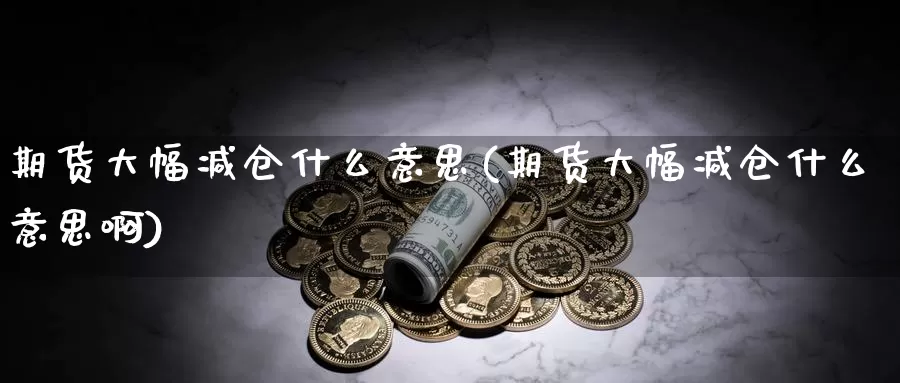 期货大幅减仓什么意思(期货大幅减仓什么意思啊)_https://www.chuangyunda.com_期货入门_第1张