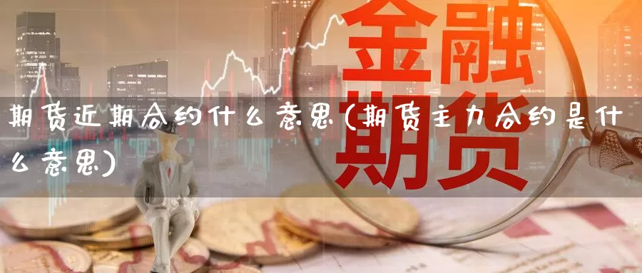 期货近期合约什么意思(期货主力合约是什么意思)_https://www.chuangyunda.com_期货理财_第1张