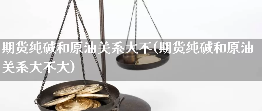 期货纯碱和原油关系大不(期货纯碱和原油关系大不大)_https://www.chuangyunda.com_期货理财_第1张