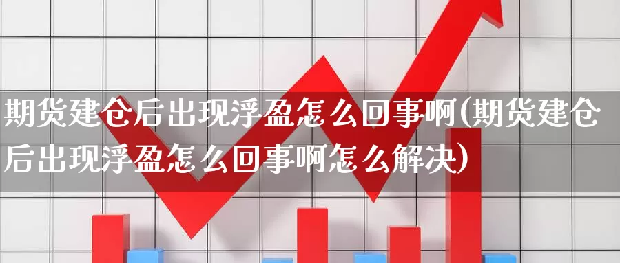 期货建仓后出现浮盈怎么回事啊(期货建仓后出现浮盈怎么回事啊怎么解决)_https://www.chuangyunda.com_黄金期货_第1张