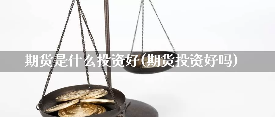 期货是什么投资好(期货投资好吗)_https://www.chuangyunda.com_期货技术_第1张