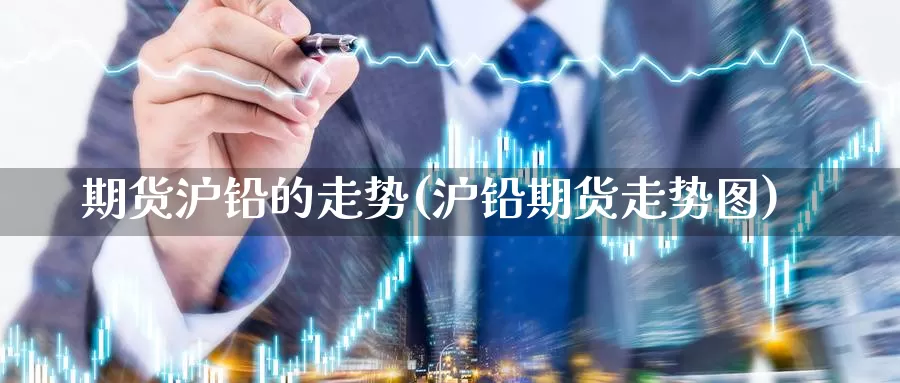 期货沪铅的走势(沪铅期货走势图)_https://www.chuangyunda.com_纳指期货_第1张