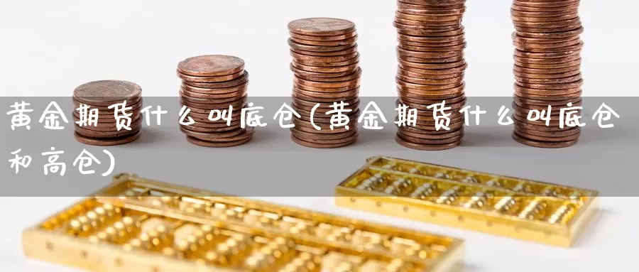 黄金期货什么叫底仓(黄金期货什么叫底仓和高仓)_https://www.chuangyunda.com_黄金期货_第1张