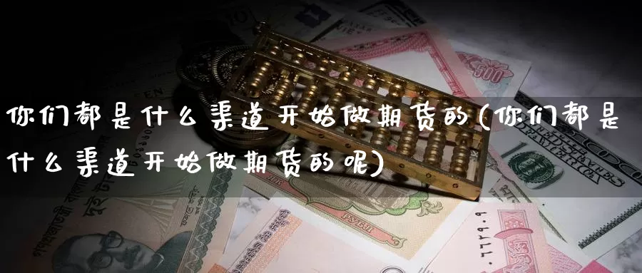 你们都是什么渠道开始做期货的(你们都是什么渠道开始做期货的呢)_https://www.chuangyunda.com_期货技术_第1张