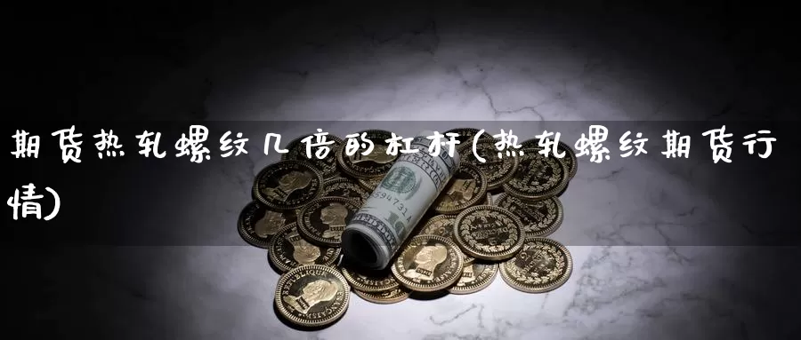 期货热轧螺纹几倍的杠杆(热轧螺纹期货行情)_https://www.chuangyunda.com_期货入门_第1张