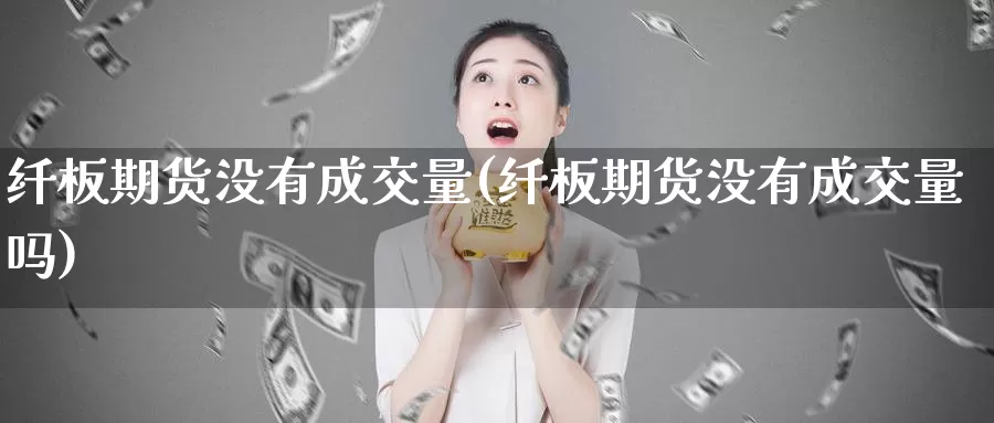 纤板期货没有成交量(纤板期货没有成交量吗)_https://www.chuangyunda.com_期货入门_第1张