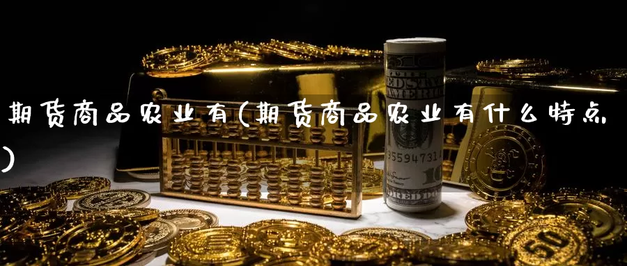 期货商品农业有(期货商品农业有什么特点)_https://www.chuangyunda.com_期货理财_第1张