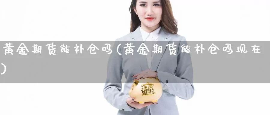 黄金期货能补仓吗(黄金期货能补仓吗现在)_https://www.chuangyunda.com_期货分类_第1张