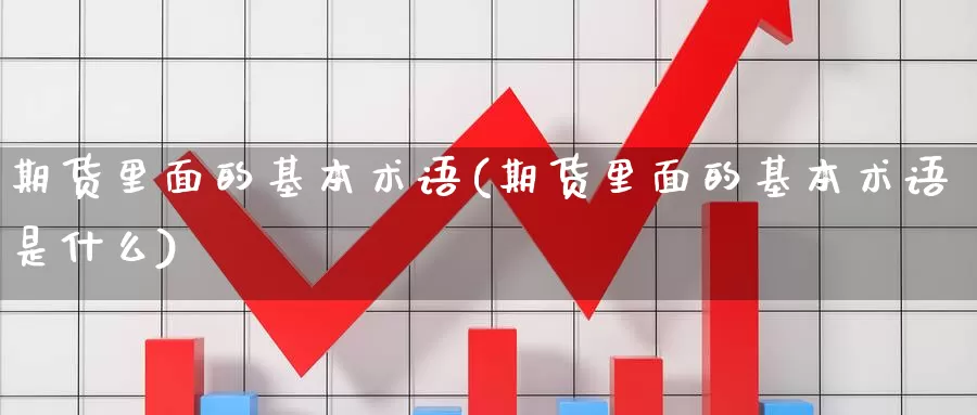 期货里面的基本术语(期货里面的基本术语是什么)_https://www.chuangyunda.com_期货理财_第1张