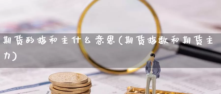 期货的指和主什么意思(期货指数和期货主力)_https://www.chuangyunda.com_期货理财_第1张